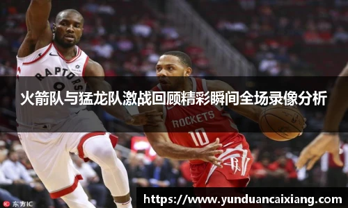低调看球火箭队与猛龙队激战回顾精彩瞬间全场录像分析